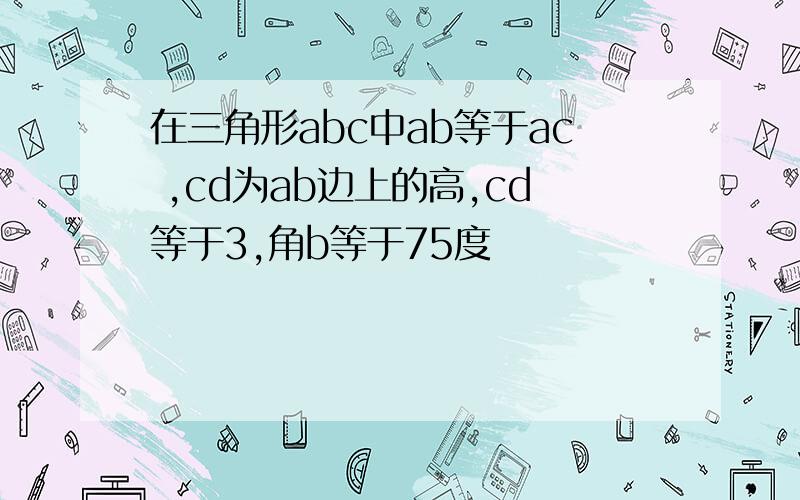 在三角形abc中ab等于ac ,cd为ab边上的高,cd等于3,角b等于75度