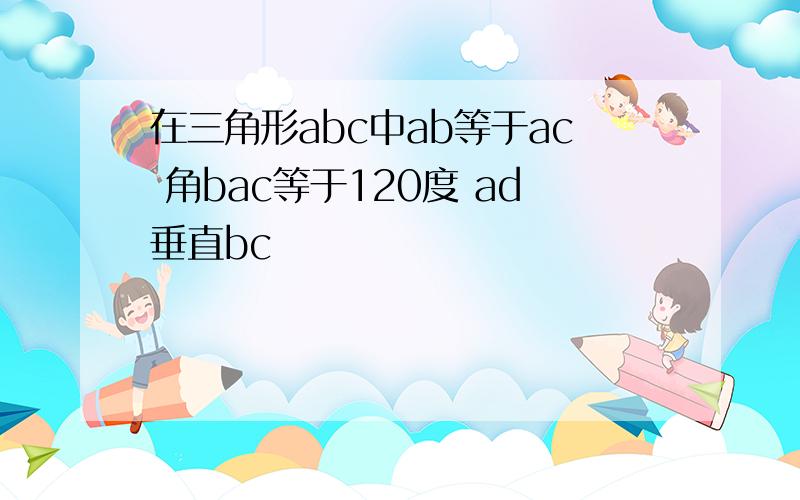 在三角形abc中ab等于ac 角bac等于120度 ad垂直bc