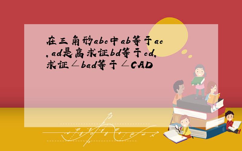 在三角形abc中ab等于ac,ad是高求证bd等于cd,求证∠bad等于∠CAD