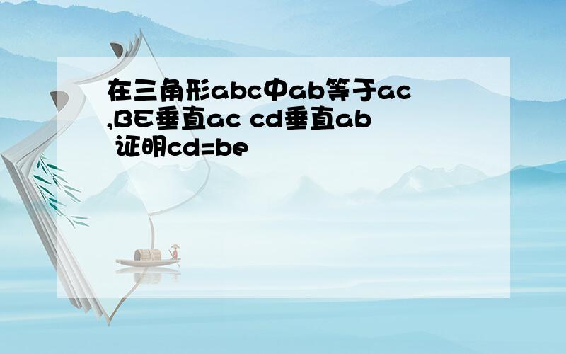 在三角形abc中ab等于ac,BE垂直ac cd垂直ab 证明cd=be