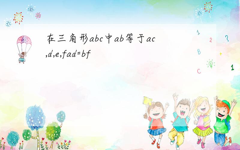 在三角形abc中ab等于ac,d,e,fad=bf