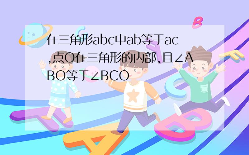 在三角形abc中ab等于ac,点O在三角形的内部,且∠ABO等于∠BCO