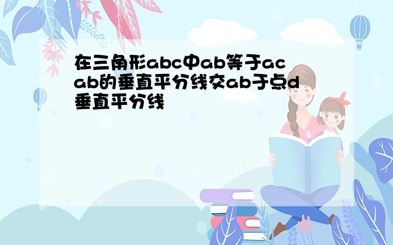 在三角形abc中ab等于acab的垂直平分线交ab于点d垂直平分线