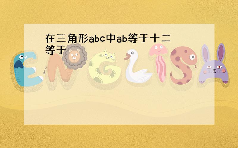 在三角形abc中ab等于十二等于