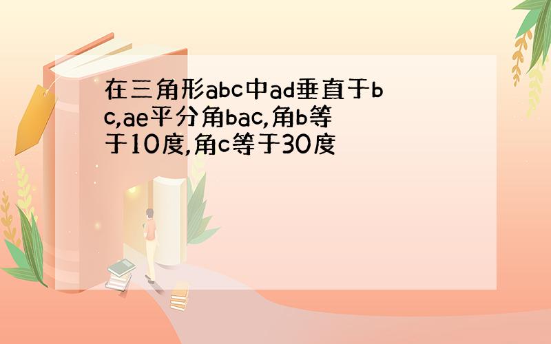 在三角形abc中ad垂直于bc,ae平分角bac,角b等于10度,角c等于30度