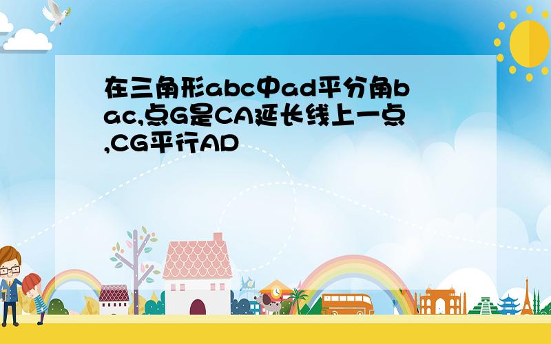 在三角形abc中ad平分角bac,点G是CA延长线上一点,CG平行AD