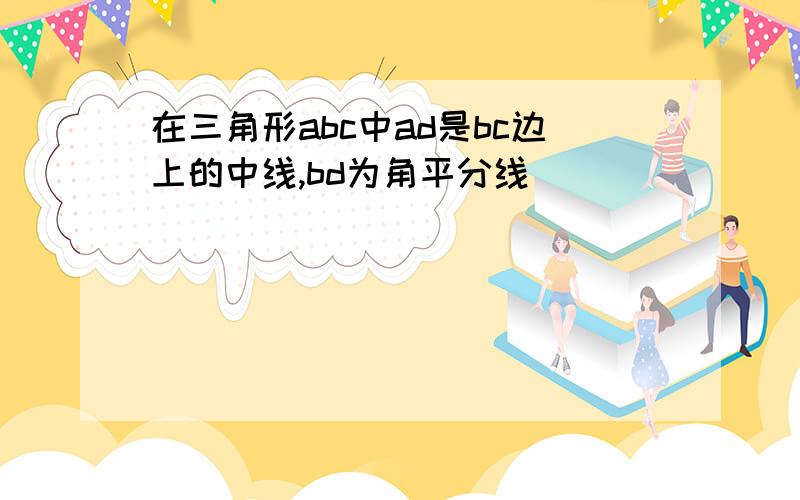 在三角形abc中ad是bc边上的中线,bd为角平分线