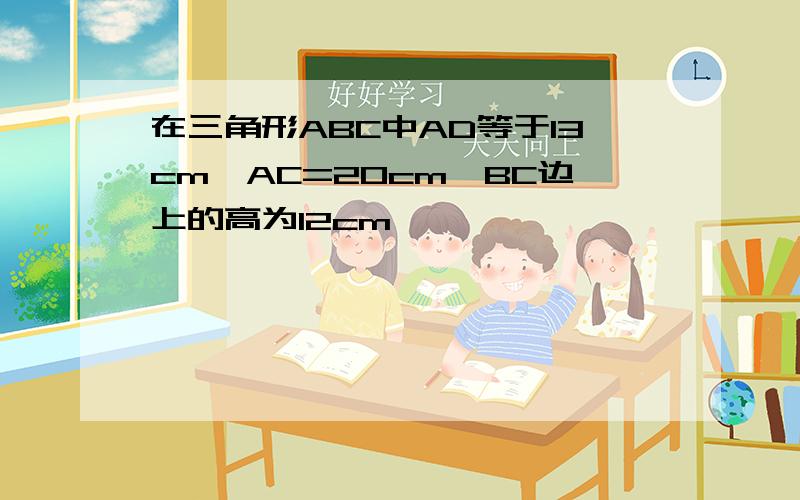 在三角形ABC中AD等于13cm,AC=20cm,BC边上的高为12cm