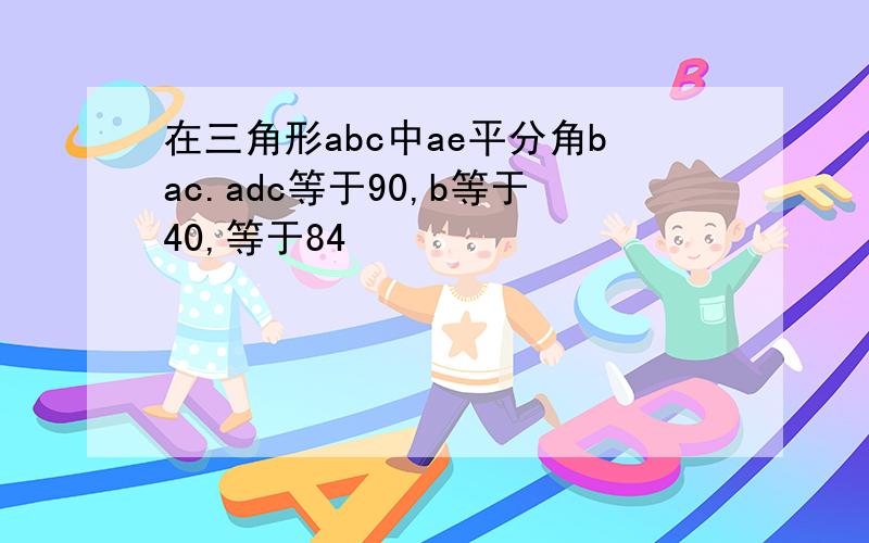 在三角形abc中ae平分角bac.adc等于90,b等于40,等于84