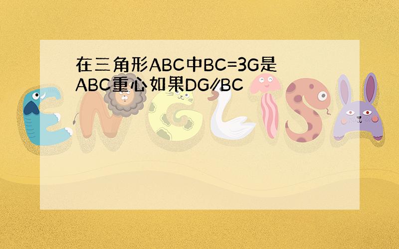 在三角形ABC中BC=3G是ABC重心如果DG∥BC