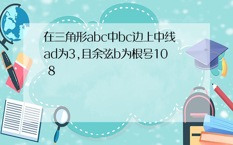 在三角形abc中bc边上中线ad为3,且余弦b为根号10 8