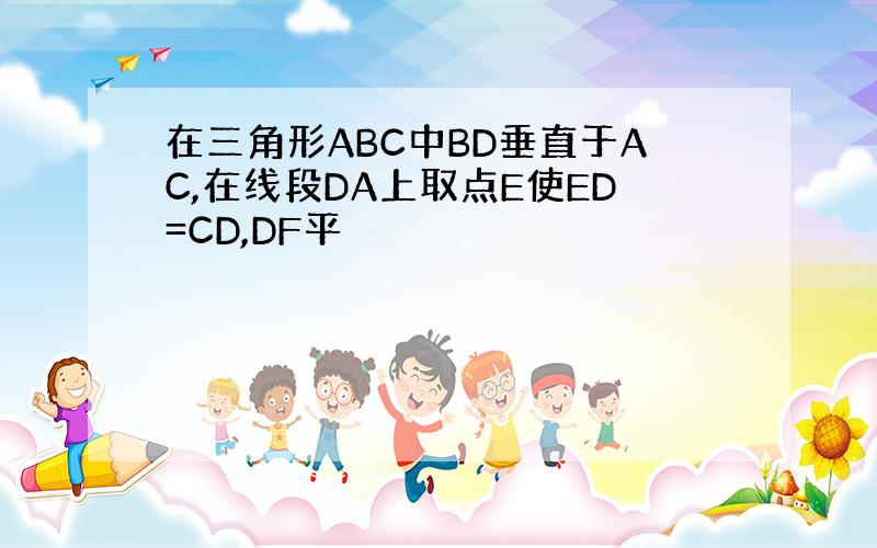 在三角形ABC中BD垂直于AC,在线段DA上取点E使ED=CD,DF平