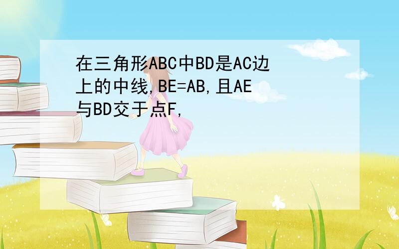 在三角形ABC中BD是AC边上的中线,BE=AB,且AE与BD交于点F,