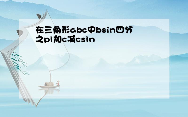 在三角形abc中bsin四分之pi加c减csin