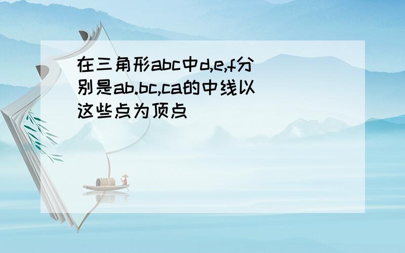 在三角形abc中d,e,f分别是ab.bc,ca的中线以这些点为顶点