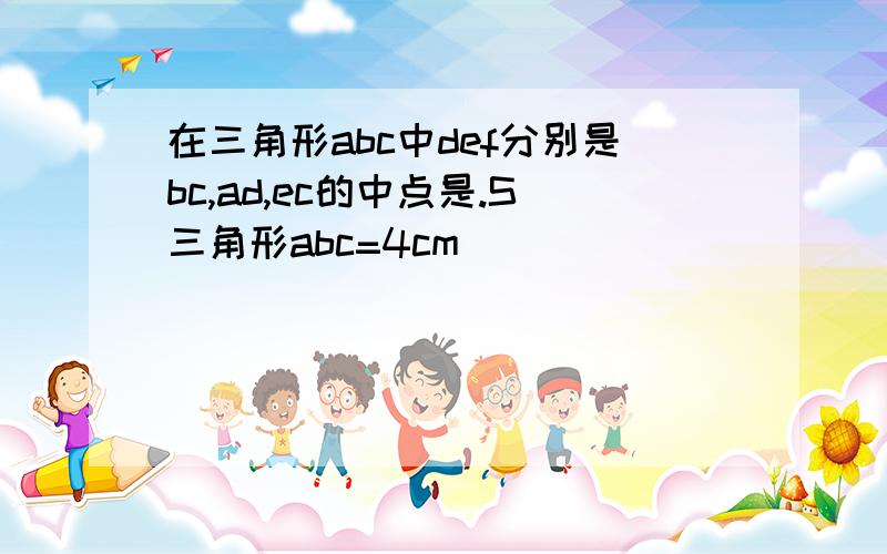 在三角形abc中def分别是bc,ad,ec的中点是.S三角形abc=4cm