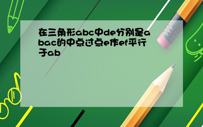 在三角形abc中de分别是abac的中点过点e作ef平行于ab