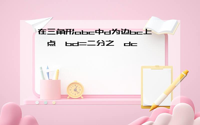 在三角形abc中d为边bc上一点,bd=二分之一dc