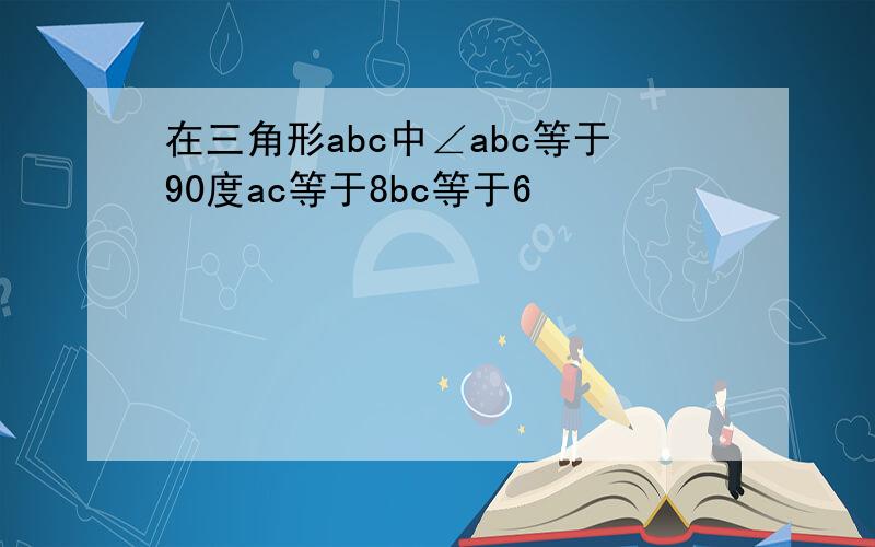 在三角形abc中∠abc等于90度ac等于8bc等于6