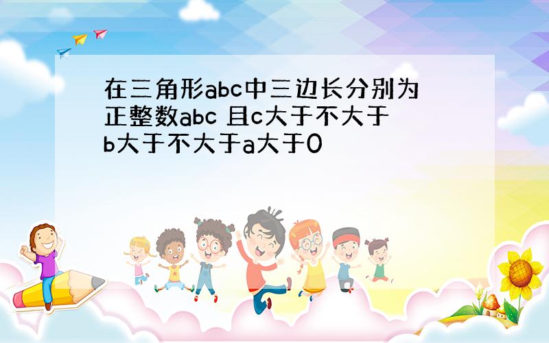 在三角形abc中三边长分别为正整数abc 且c大于不大于b大于不大于a大于0