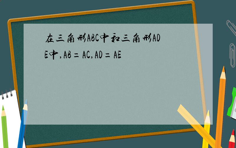 在三角形ABC中和三角形ADE中,AB=AC,AD=AE