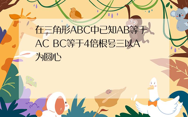 在三角形ABC中已知AB等于AC BC等于4倍根号三以A为圆心