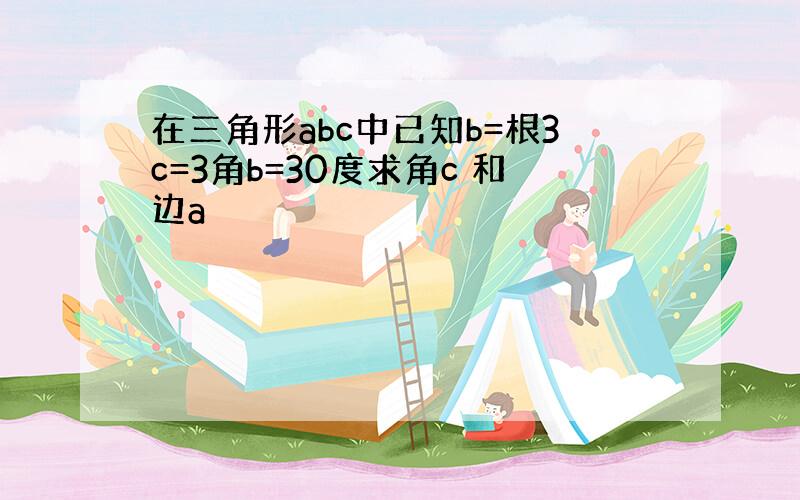 在三角形abc中已知b=根3c=3角b=30度求角c 和边a