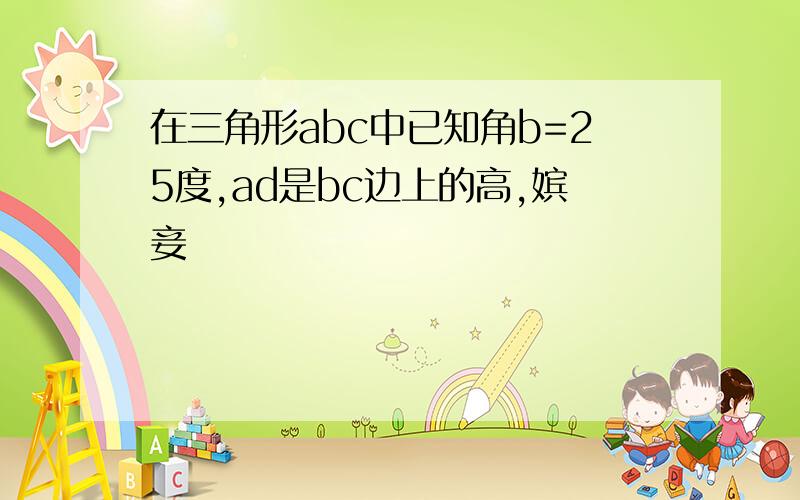 在三角形abc中已知角b=25度,ad是bc边上的高,嫔妾