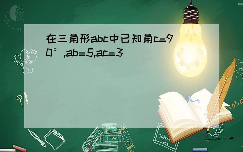 在三角形abc中已知角c=90°,ab=5,ac=3