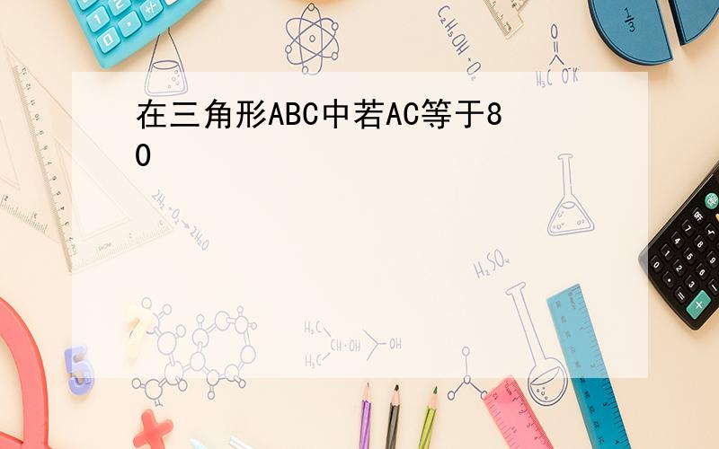 在三角形ABC中若AC等于80