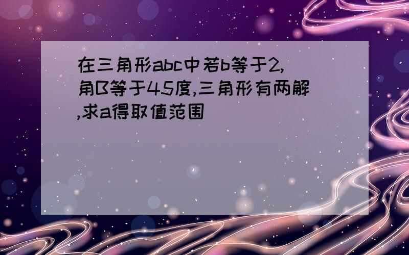 在三角形abc中若b等于2,角B等于45度,三角形有两解,求a得取值范围