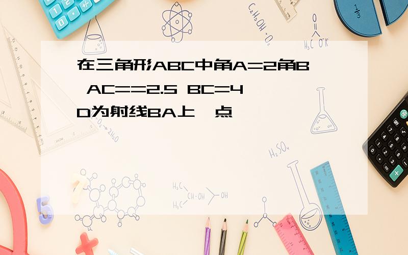 在三角形ABC中角A=2角B AC==2.5 BC=4 D为射线BA上一点