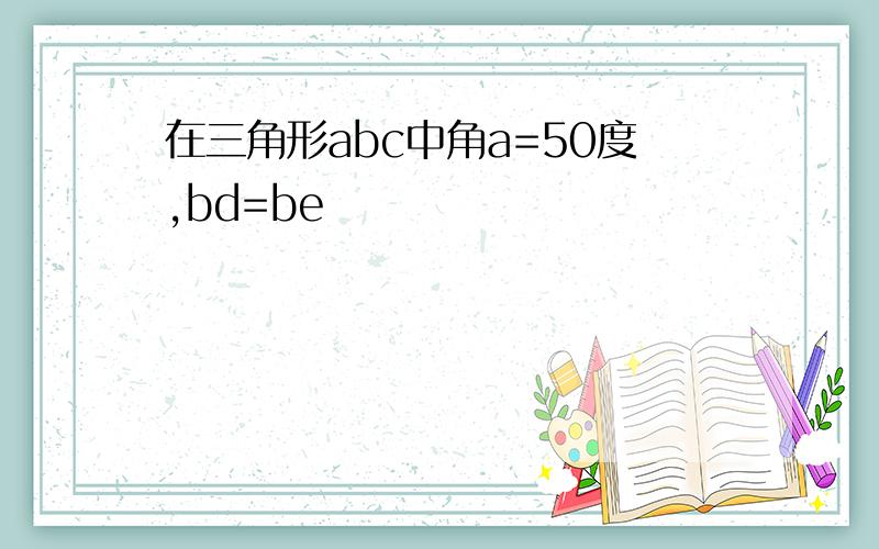 在三角形abc中角a=50度,bd=be