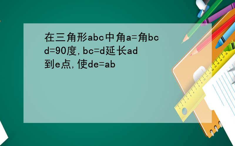 在三角形abc中角a=角bcd=90度,bc=d延长ad到e点,使de=ab