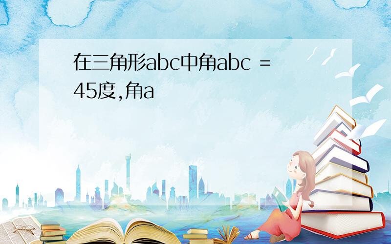 在三角形abc中角abc =45度,角a