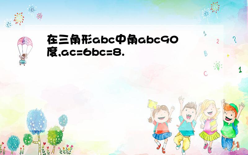 在三角形abc中角abc90度,ac=6bc=8.