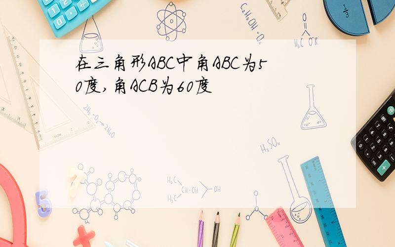 在三角形ABC中角ABC为50度,角ACB为60度