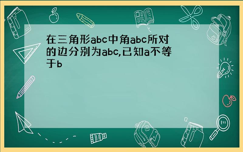 在三角形abc中角abc所对的边分别为abc,已知a不等于b