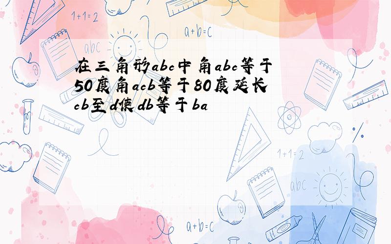 在三角形abc中角abc等于50度角acb等于80度延长cb至d使db等于ba