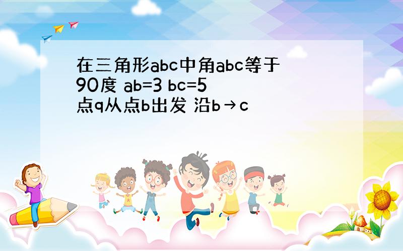 在三角形abc中角abc等于90度 ab=3 bc=5 点q从点b出发 沿b→c