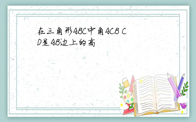 在三角形ABC中角ACB CD是AB边上的高