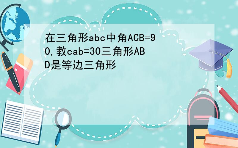 在三角形abc中角ACB=90,教cab=30三角形ABD是等边三角形