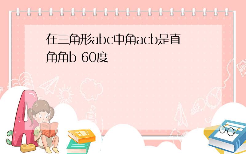 在三角形abc中角acb是直角角b 60度