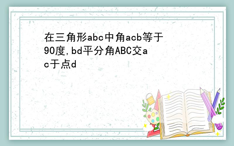 在三角形abc中角acb等于90度,bd平分角ABC交ac于点d