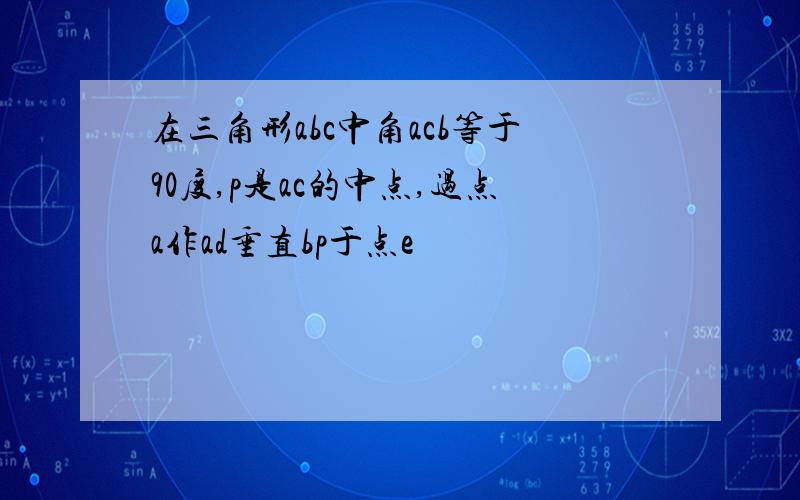 在三角形abc中角acb等于90度,p是ac的中点,过点a作ad垂直bp于点e