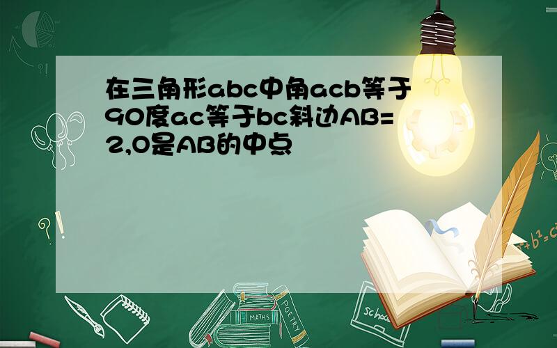 在三角形abc中角acb等于90度ac等于bc斜边AB=2,O是AB的中点