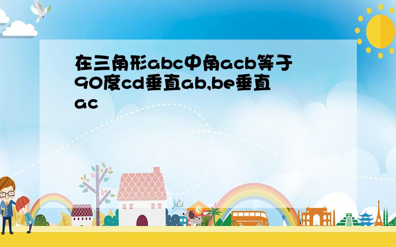 在三角形abc中角acb等于90度cd垂直ab,be垂直ac