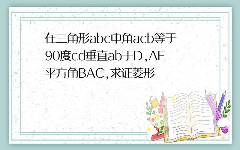 在三角形abc中角acb等于90度cd垂直ab于D,AE平方角BAC,求证菱形