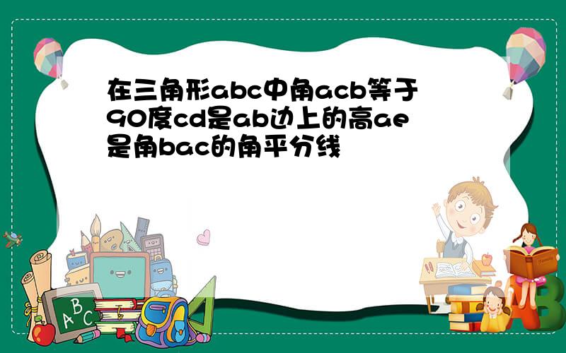 在三角形abc中角acb等于90度cd是ab边上的高ae是角bac的角平分线