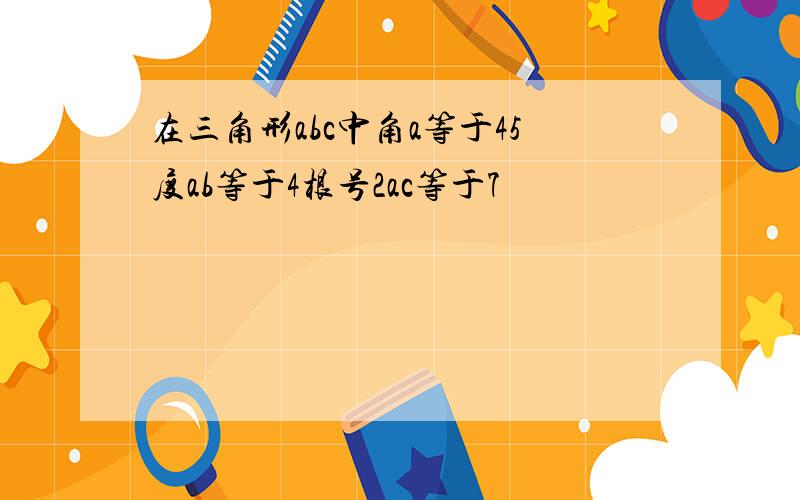 在三角形abc中角a等于45度ab等于4根号2ac等于7